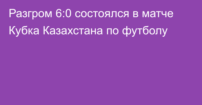 Разгром 6:0 состоялся в матче Кубка Казахстана по футболу