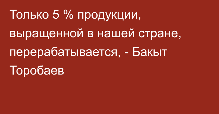 Только 5 % продукции, выращенной в нашей стране, перерабатывается, - Бакыт Торобаев 