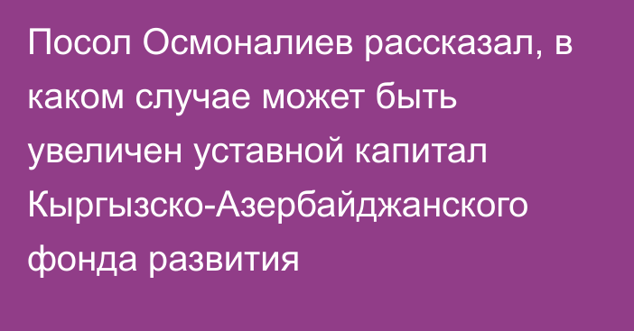 Посол Осмоналиев рассказал, в каком случае может быть увеличен уставной капитал Кыргызско-Азербайджанского фонда развития