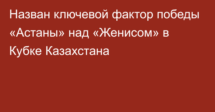 Назван ключевой фактор победы «Астаны» над «Женисом» в Кубке Казахстана