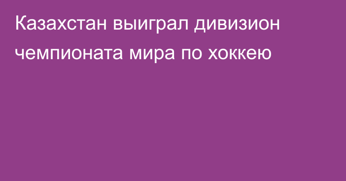 Казахстан выиграл дивизион чемпионата мира по хоккею