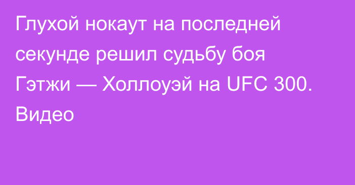 Глухой нокаут на последней секунде решил судьбу боя Гэтжи — Холлоуэй на UFC 300. Видео