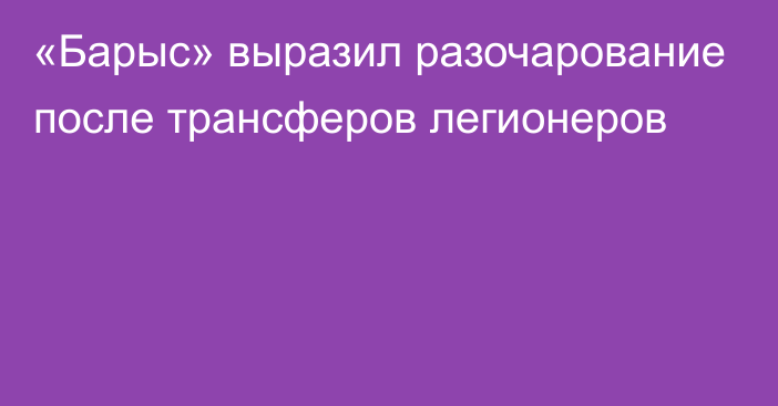 «Барыс» выразил разочарование после трансферов легионеров