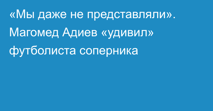 «Мы даже не представляли». Магомед Адиев «удивил» футболиста соперника