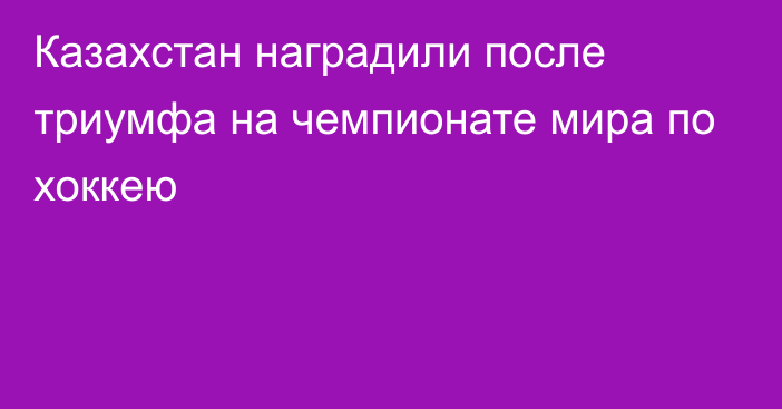 Казахстан наградили после триумфа на чемпионате мира по хоккею