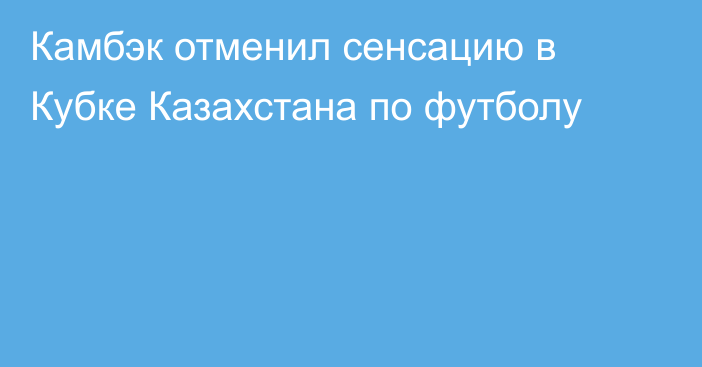 Камбэк отменил сенсацию в Кубке Казахстана по футболу