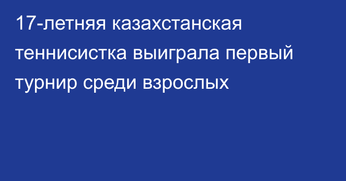 17-летняя казахстанская теннисистка выиграла первый турнир среди взрослых