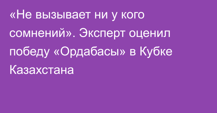 «Не вызывает ни у кого сомнений». Эксперт оценил победу «Ордабасы» в Кубке Казахстана