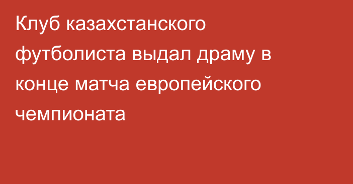 Клуб казахстанского футболиста выдал драму в конце матча европейского чемпионата