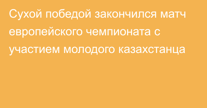 Сухой победой закончился матч европейского чемпионата с участием молодого казахстанца