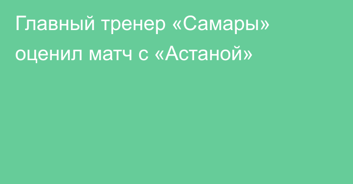 Главный тренер «Самары» оценил матч с «Астаной»