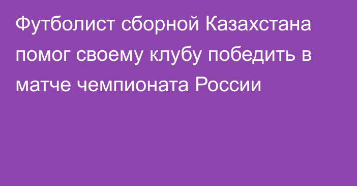 Футболист сборной Казахстана помог своему клубу победить в матче чемпионата России