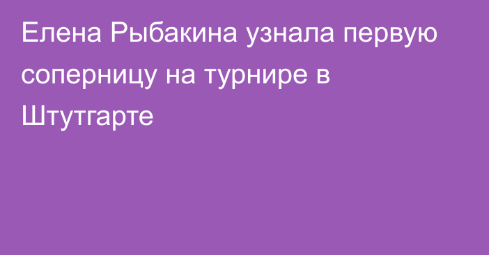 Елена Рыбакина узнала первую соперницу на турнире в Штутгарте