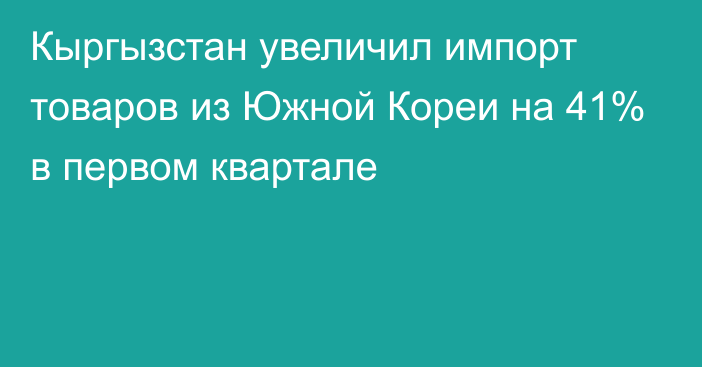 Кыргызстан увеличил импорт товаров из Южной Кореи на 41% в первом квартале