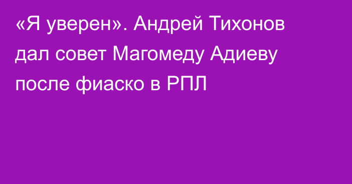 «Я уверен». Андрей Тихонов дал совет Магомеду Адиеву после фиаско в РПЛ
