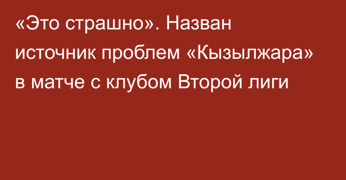 «Это страшно». Назван источник проблем «Кызылжара» в матче с клубом Второй лиги