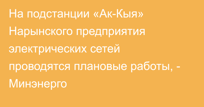 На подстанции «Ак-Кыя» Нарынского предприятия электрических сетей проводятся плановые работы, - Минэнерго 