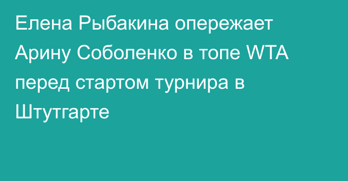 Елена Рыбакина опережает Арину Соболенко в топе WTA перед стартом турнира в Штутгарте