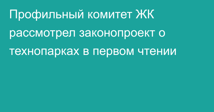 Профильный комитет ЖК рассмотрел законопроект о технопарках в первом чтении