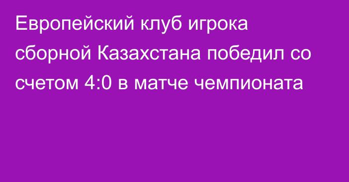 Европейский клуб игрока сборной Казахстана победил со счетом 4:0 в матче чемпионата