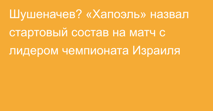 Шушеначев? «Хапоэль» назвал стартовый состав на матч с лидером чемпионата Израиля