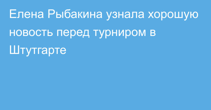 Елена Рыбакина узнала хорошую новость перед турниром в Штутгарте