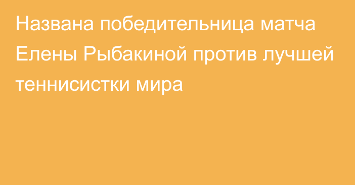 Названа победительница матча Елены Рыбакиной против лучшей теннисистки мира