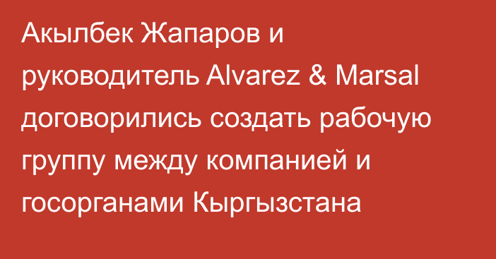 Акылбек Жапаров и руководитель Alvarez & Marsal договорились создать рабочую группу между компанией и госорганами Кыргызстана