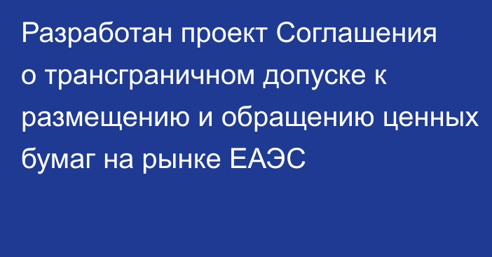 Разработан проект Соглашения о трансграничном допуске к размещению и обращению ценных бумаг на рынке ЕАЭС