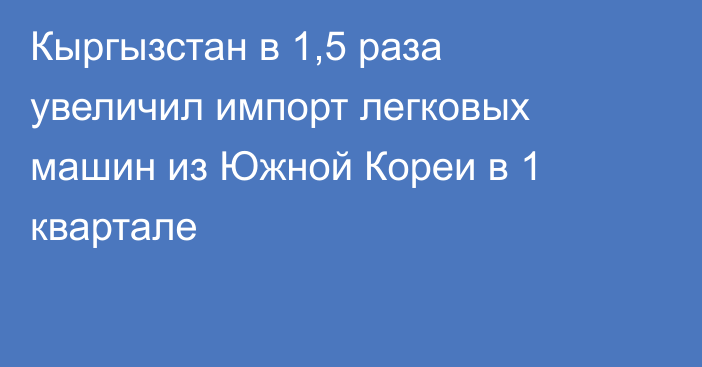 Кыргызстан в 1,5 раза увеличил импорт легковых машин из Южной Кореи в 1 квартале