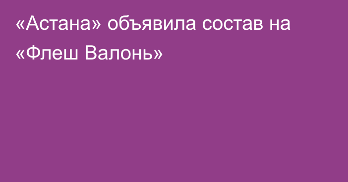 «Астана» объявила состав на «Флеш Валонь»