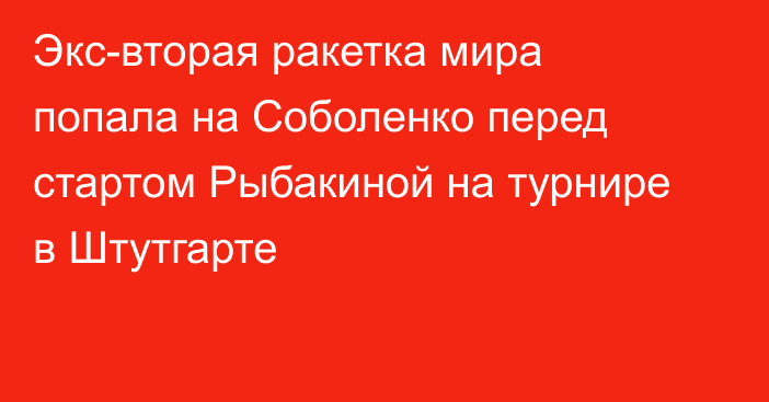 Экс-вторая ракетка мира попала на Соболенко перед стартом Рыбакиной на турнире в Штутгарте