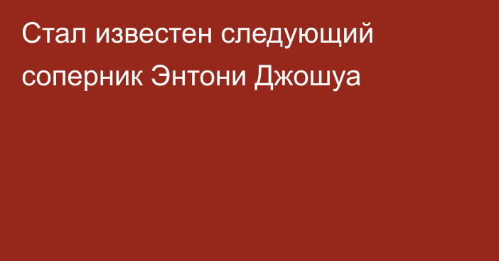 Стал известен следующий соперник Энтони Джошуа