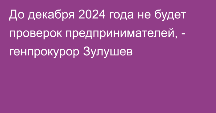 До декабря 2024 года не будет проверок предпринимателей, - генпрокурор Зулушев
