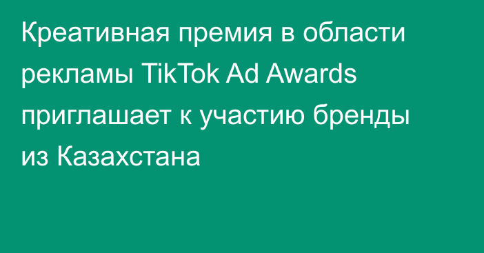 Креативная премия в области рекламы TikTok Ad Awards приглашает к участию бренды из Казахстана