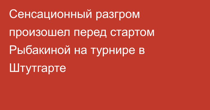 Сенсационный разгром произошел перед стартом Рыбакиной на турнире в Штутгарте