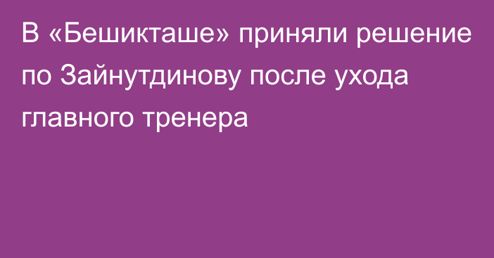 В «Бешикташе» приняли решение по Зайнутдинову после ухода главного тренера