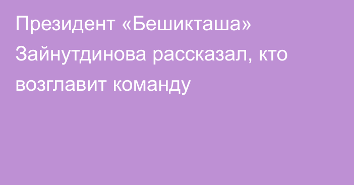 Президент «Бешикташа» Зайнутдинова рассказал, кто возглавит команду
