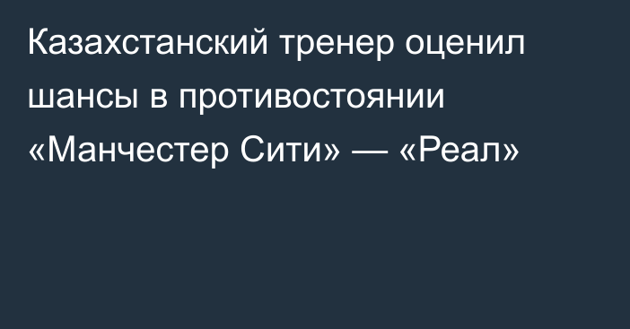 Казахстанский тренер оценил шансы в противостоянии «Манчестер Сити» — «Реал»