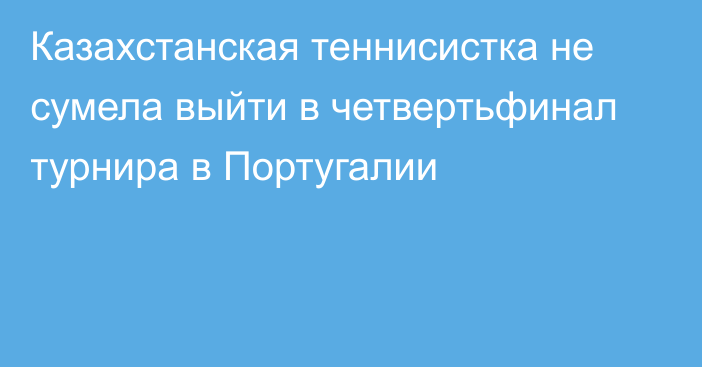 Казахстанская теннисистка не сумела выйти в четвертьфинал турнира в Португалии