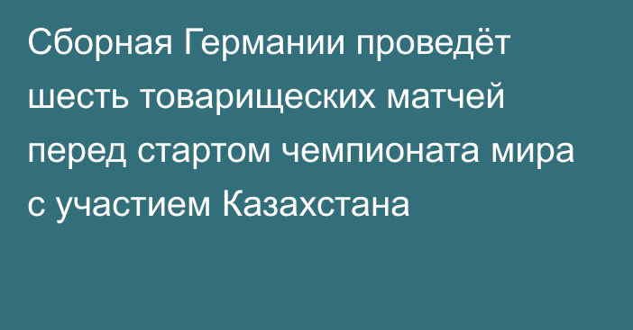 Сборная Германии проведёт шесть товарищеских матчей перед стартом чемпионата мира с участием Казахстана