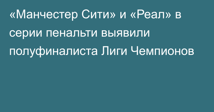 «Манчестер Сити» и «Реал» в серии пенальти выявили полуфиналиста Лиги Чемпионов