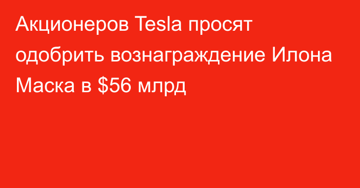 Акционеров Tesla просят одобрить вознаграждение Илона Маска в $56 млрд