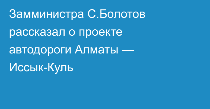 Замминистра С.Болотов рассказал о проекте автодороги Алматы — Иссык-Куль