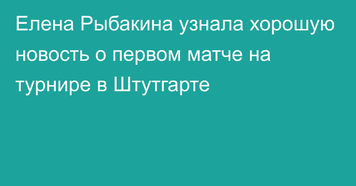 Елена Рыбакина узнала хорошую новость о первом матче на турнире в Штутгарте