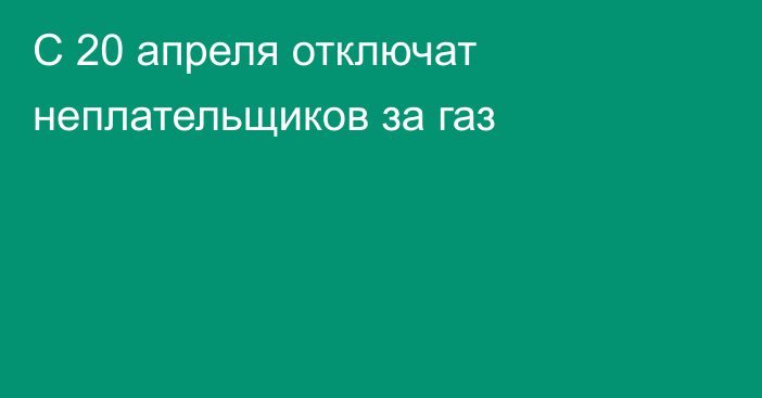 С 20 апреля отключат неплательщиков за газ