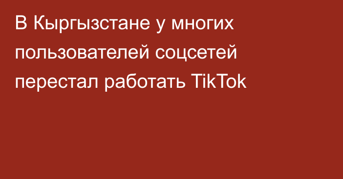 В Кыргызстане у многих пользователей соцсетей перестал работать TikTok