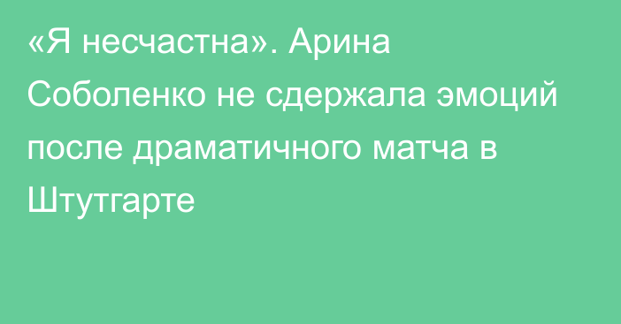 «Я несчастна». Арина Соболенко не сдержала эмоций после драматичного матча в Штутгарте