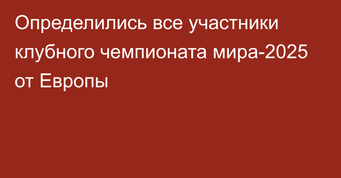 Определились все участники клубного чемпионата мира-2025 от Европы