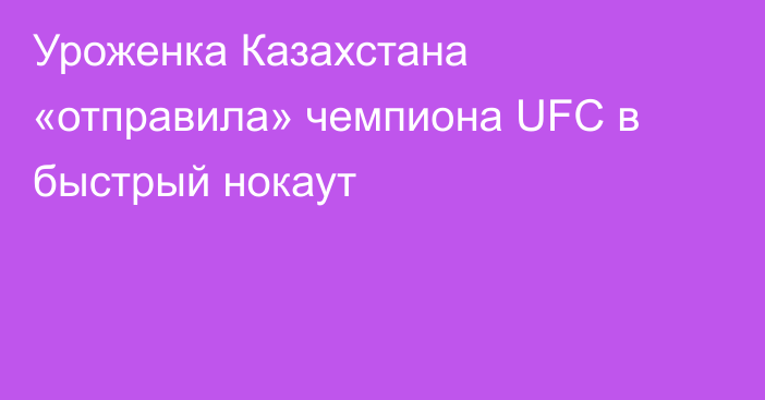 Уроженка Казахстана «отправила» чемпиона UFC в быстрый нокаут